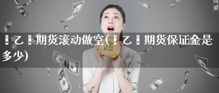 苯乙烯期货滚动做空(苯乙烯期货保证金是多少)_https://hz.wpmee.com_黄金期货直播_第1张