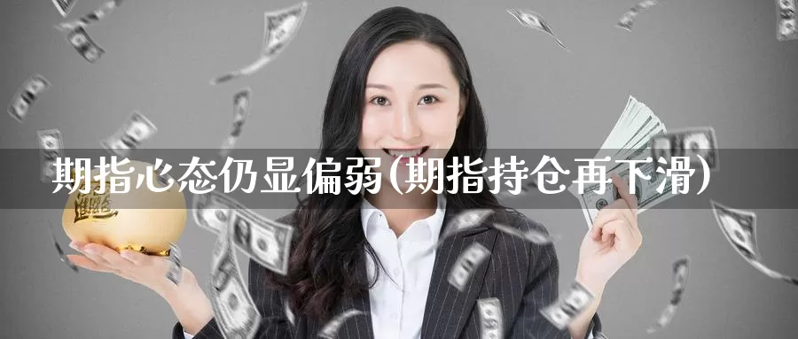 期指心态仍显偏弱(期指持仓再下滑)_https://hz.wpmee.com_黄金期货直播_第1张