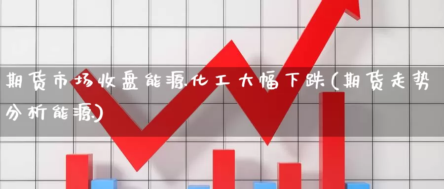 期货市场收盘能源化工大幅下跌(期货走势分析能源)_https://hz.wpmee.com_外盘期货直播_第1张