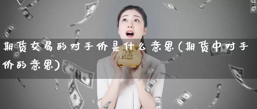 期货交易的对手价是什么意思(期货中对手价的意思)_https://hz.wpmee.com_德指期货直播_第1张