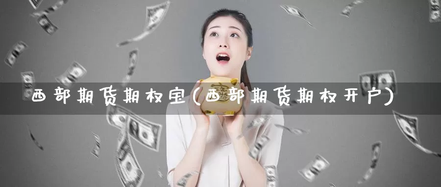 西部期货期权宝(西部期货期权开户)_https://hz.wpmee.com_外盘期货直播_第1张