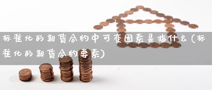 标准化的期货合约中可变因素是指什么(标准化的期货合约要素)_https://hz.wpmee.com_黄金期货直播_第1张