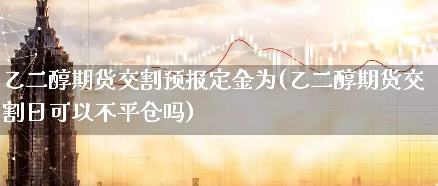 乙二醇期货交割预报定金为(乙二醇期货交割日可以不平仓吗)_https://hz.wpmee.com_黄金期货直播_第1张