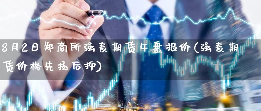 8月2日郑商所强麦期货午盘报价(强麦期货价格先扬后抑)_https://hz.wpmee.com_纳指期货直播_第1张