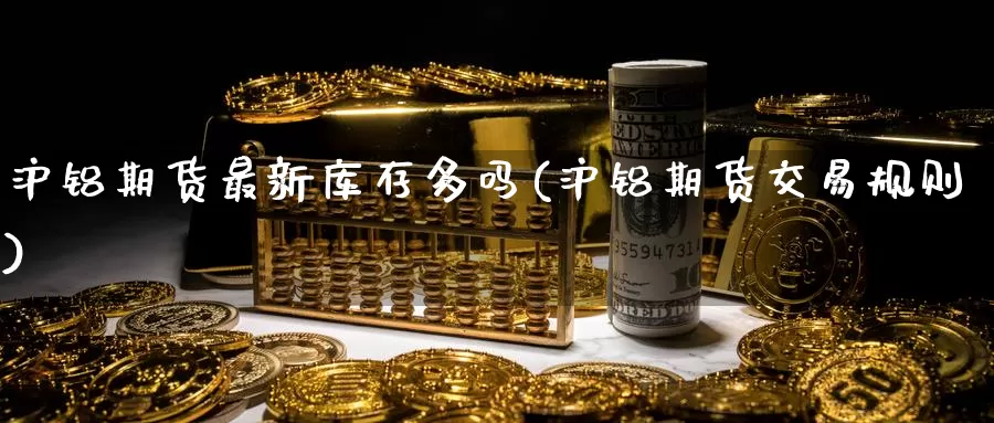 沪铝期货最新库存多吗(沪铝期货交易规则)_https://hz.wpmee.com_纳指期货直播_第1张