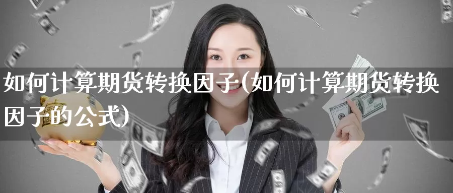 如何计算期货转换因子(如何计算期货转换因子的公式)_https://hz.wpmee.com_纳指期货直播_第1张