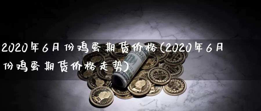 2020年6月份鸡蛋期货价格(2020年6月份鸡蛋期货价格走势)_https://hz.wpmee.com_德指期货直播_第1张