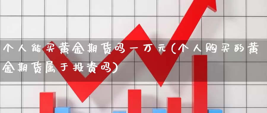 个人能买黄金期货吗一万元(个人购买的黄金期货属于投资吗)_https://hz.wpmee.com_外盘期货直播_第1张