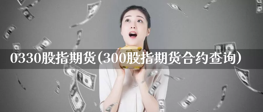 0330股指期货(300股指期货合约查询)_https://hz.wpmee.com_纳指期货直播_第1张