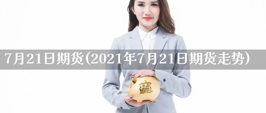 7月21日期货(2021年7月21日期货走势)_https://hz.wpmee.com_国际期货直播_第1张