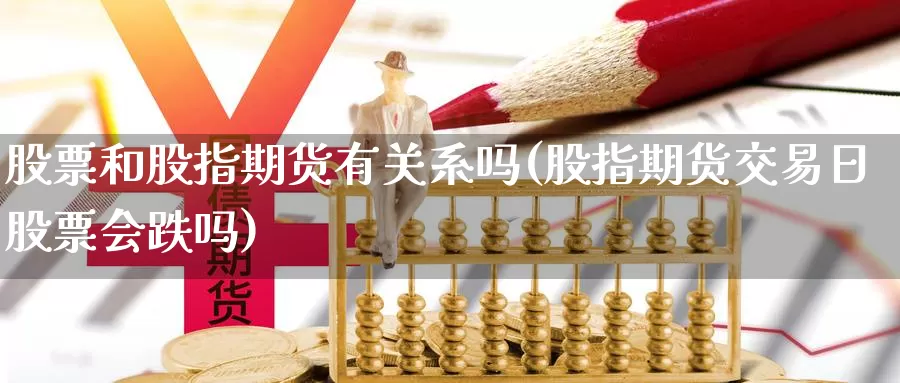 股票和股指期货有关系吗(股指期货交易日股票会跌吗)_https://hz.wpmee.com_外盘期货直播_第1张