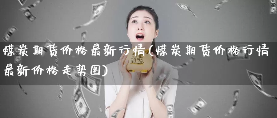 煤炭期货价格最新行情(煤炭期货价格行情最新价格走势图)_https://hz.wpmee.com_纳指期货直播_第1张