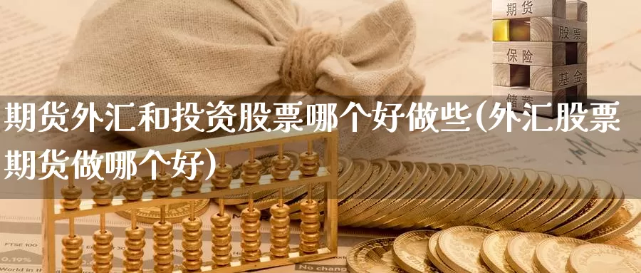 期货外汇和投资股票哪个好做些(外汇股票期货做哪个好)_https://hz.wpmee.com_德指期货直播_第1张