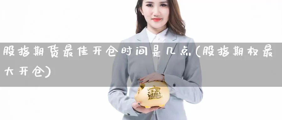 股指期货最佳开仓时间是几点(股指期权最大开仓)_https://hz.wpmee.com_黄金期货直播_第1张