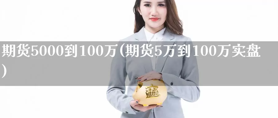 期货5000到100万(期货5万到100万实盘)_https://hz.wpmee.com_黄金期货直播_第1张