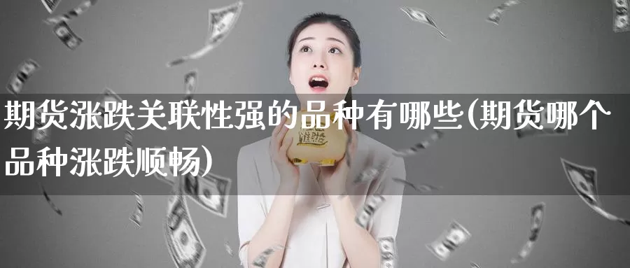 期货涨跌关联性强的品种有哪些(期货哪个品种涨跌顺畅)_https://hz.wpmee.com_德指期货直播_第1张