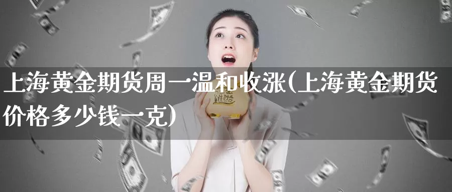 上海黄金期货周一温和收涨(上海黄金期货价格多少钱一克)_https://hz.wpmee.com_黄金期货直播_第1张