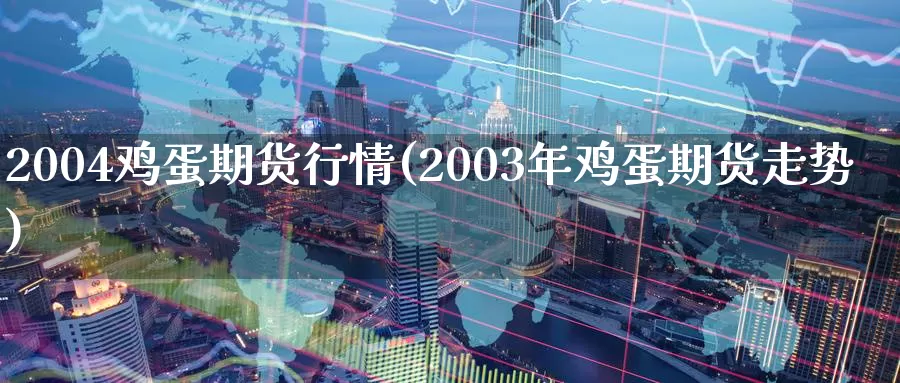 2004鸡蛋期货行情(2003年鸡蛋期货走势)_https://hz.wpmee.com_纳指期货直播_第1张