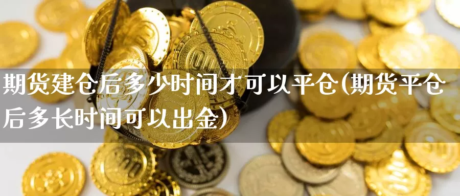 期货建仓后多少时间才可以平仓(期货平仓后多长时间可以出金)_https://hz.wpmee.com_纳指期货直播_第1张