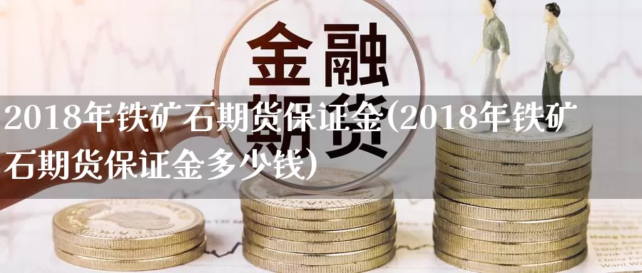 2018年铁矿石期货保证金(2018年铁矿石期货保证金多少钱)_https://hz.wpmee.com_德指期货直播_第1张