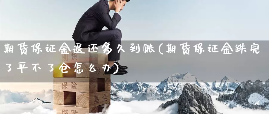 期货保证金退还多久到账(期货保证金跌完了平不了仓怎么办)_https://hz.wpmee.com_黄金期货直播_第1张