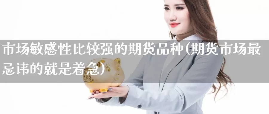 市场敏感性比较强的期货品种(期货市场最忌讳的就是着急)_https://hz.wpmee.com_纳指期货直播_第1张