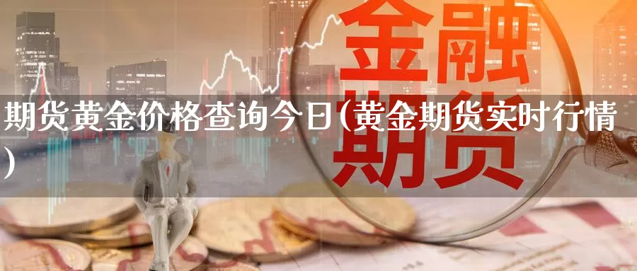 期货黄金价格查询今日(黄金期货实时行情)_https://hz.wpmee.com_德指期货直播_第1张