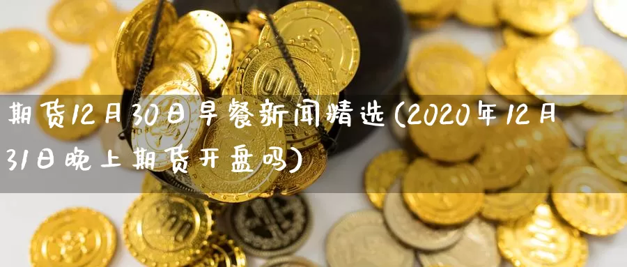 期货12月30日早餐新闻精选(2020年12月31日晚上期货开盘吗)_https://hz.wpmee.com_外盘期货直播_第1张