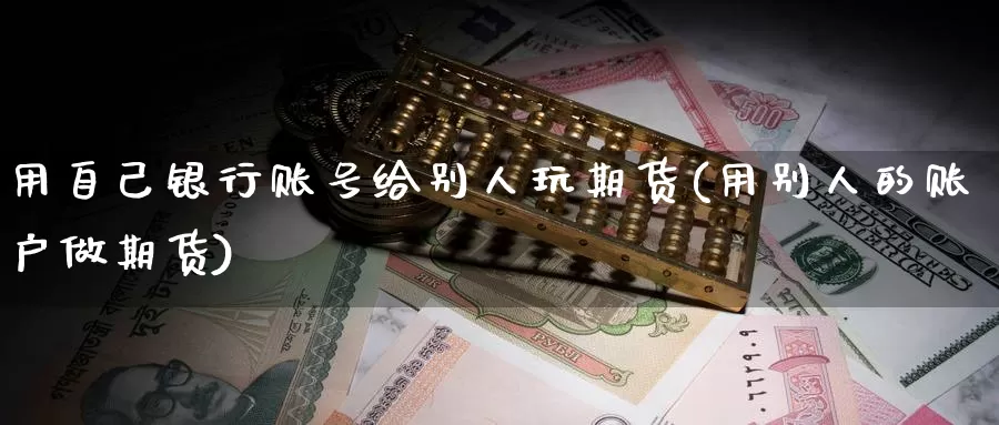 用自己银行账号给别人玩期货(用别人的账户做期货)_https://hz.wpmee.com_黄金期货直播_第1张