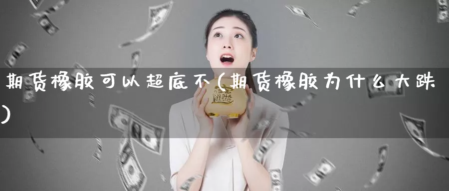 期货橡胶可以超底不(期货橡胶为什么大跌)_https://hz.wpmee.com_外盘期货直播_第1张