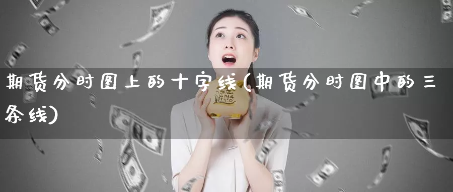 期货分时图上的十字线(期货分时图中的三条线)_https://hz.wpmee.com_外盘期货直播_第1张