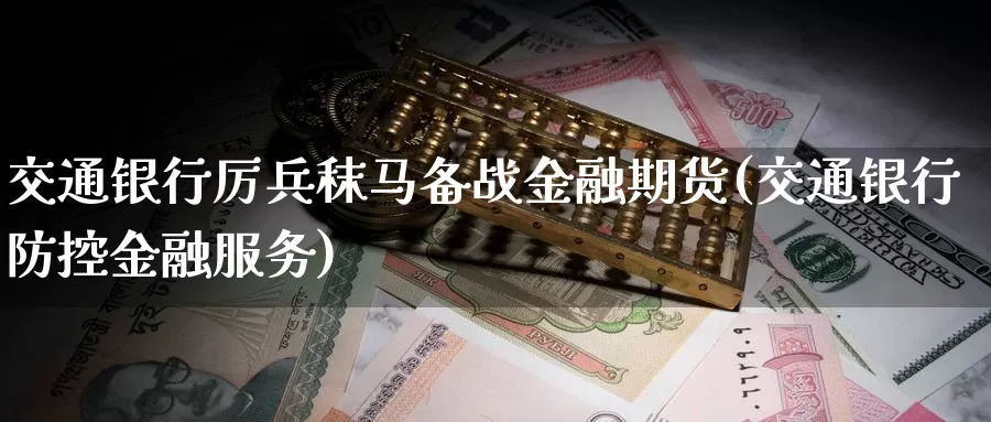 交通银行厉兵秣马备战金融期货(交通银行防控金融服务)_https://hz.wpmee.com_纳指期货直播_第1张