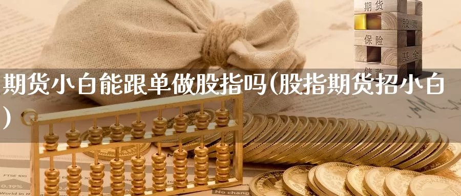 期货小白能跟单做股指吗(股指期货招小白)_https://hz.wpmee.com_国际期货直播_第1张