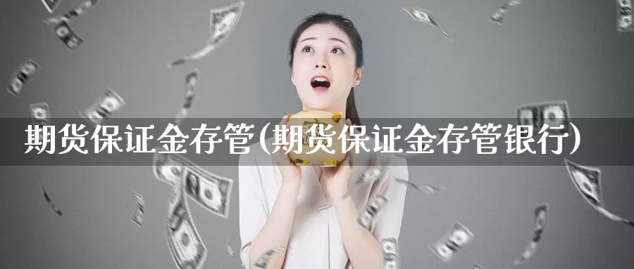 期货保证金存管(期货保证金存管银行)_https://hz.wpmee.com_外盘期货直播_第1张