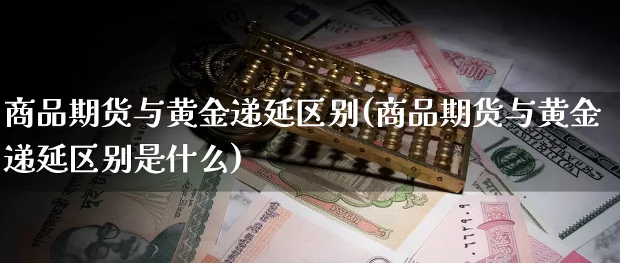 商品期货与黄金递延区别(商品期货与黄金递延区别是什么)_https://hz.wpmee.com_德指期货直播_第1张