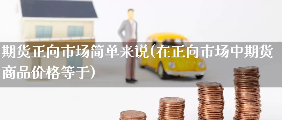 期货正向市场简单来说(在正向市场中期货商品价格等于)_https://hz.wpmee.com_纳指期货直播_第1张