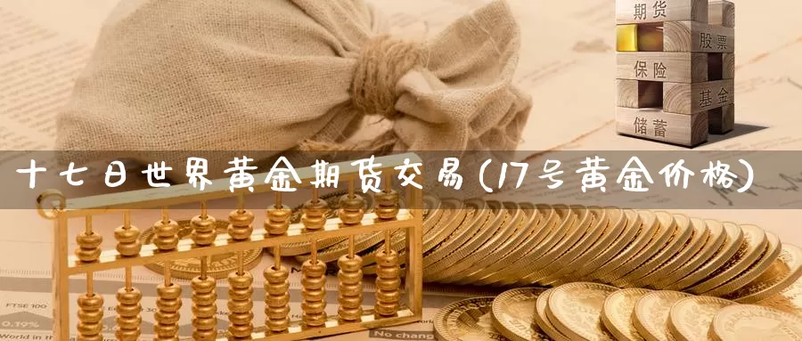 十七日世界黄金期货交易(17号黄金价格)_https://hz.wpmee.com_德指期货直播_第1张