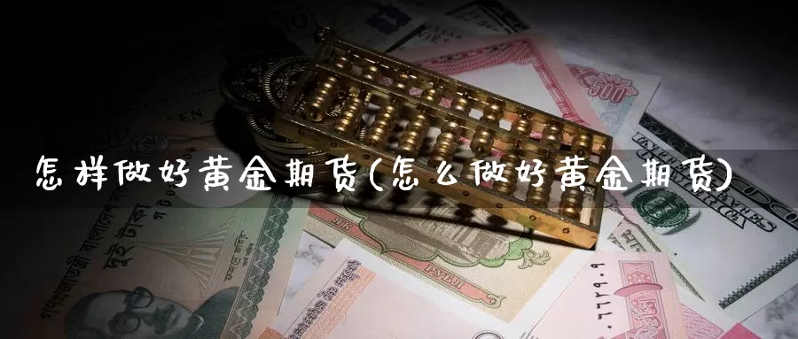 怎样做好黄金期货(怎么做好黄金期货)_https://hz.wpmee.com_黄金期货直播_第1张