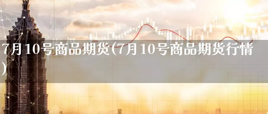 7月10号商品期货(7月10号商品期货行情)_https://hz.wpmee.com_国际期货直播_第1张