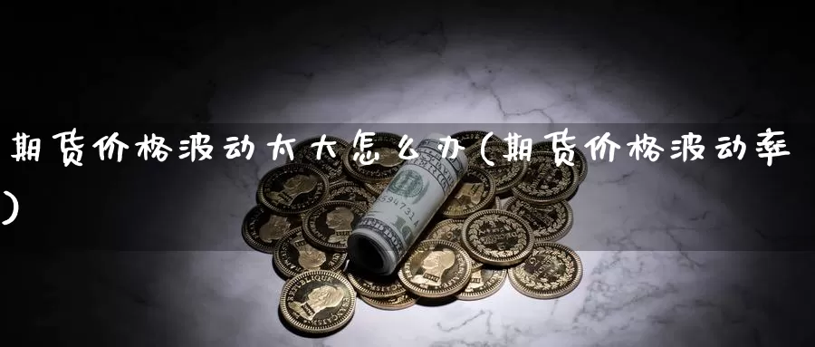 期货价格波动太大怎么办(期货价格波动率)_https://hz.wpmee.com_黄金期货直播_第1张