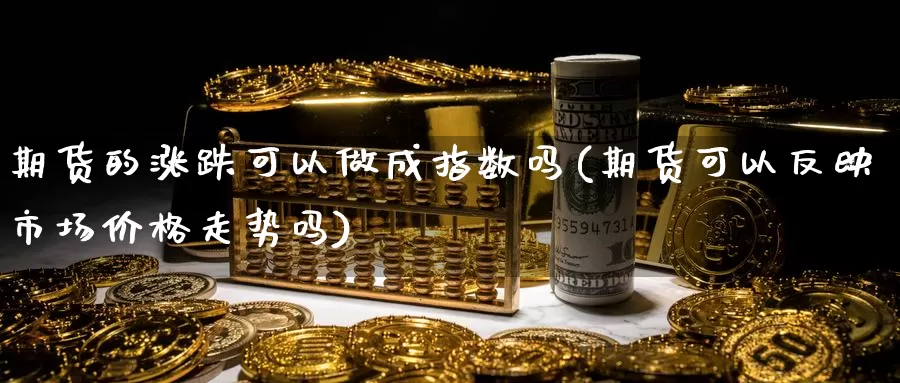 期货的涨跌可以做成指数吗(期货可以反映市场价格走势吗)_https://hz.wpmee.com_国际期货直播_第1张