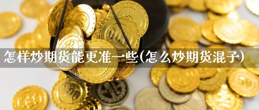 怎样炒期货能更准一些(怎么炒期货混子)_https://hz.wpmee.com_黄金期货直播_第1张