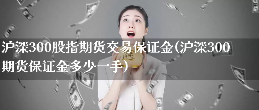 沪深300股指期货交易保证金(沪深300期货保证金多少一手)_https://hz.wpmee.com_外盘期货直播_第1张