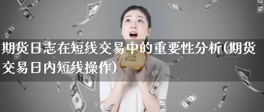 期货日志在短线交易中的重要性分析(期货交易日内短线操作)_https://hz.wpmee.com_国际期货直播_第1张