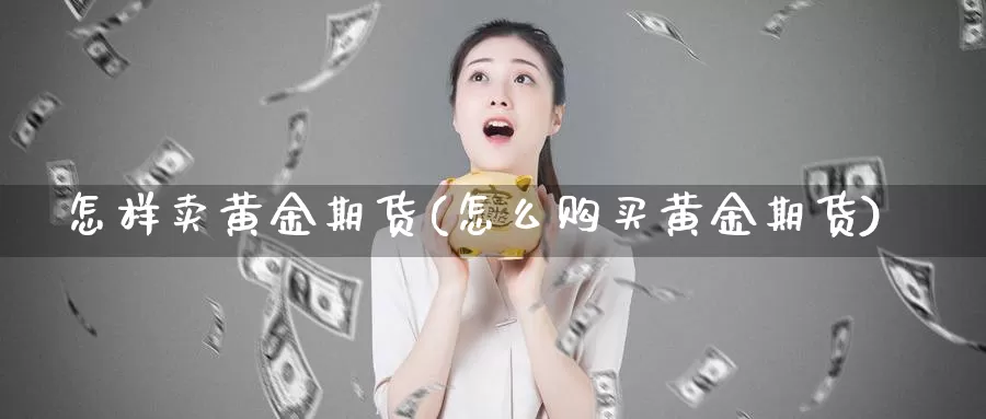 怎样卖黄金期货(怎么购买黄金期货)_https://hz.wpmee.com_外盘期货直播_第1张