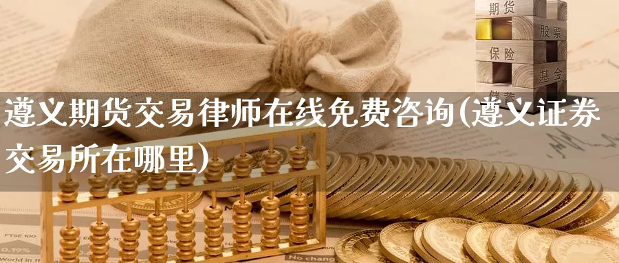 遵义期货交易律师在线免费咨询(遵义证券交易所在哪里)_https://hz.wpmee.com_国际期货直播_第1张