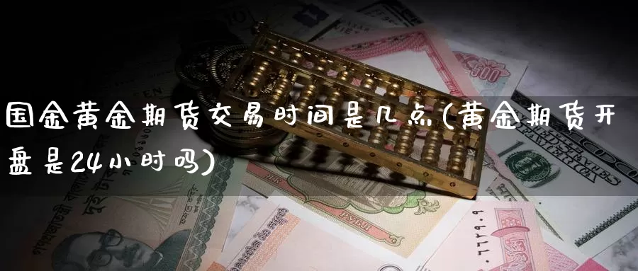 国金黄金期货交易时间是几点(黄金期货开盘是24小时吗)_https://hz.wpmee.com_德指期货直播_第1张