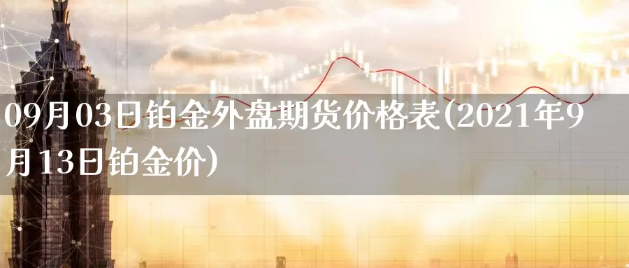 09月03日铂金外盘期货价格表(2021年9月13日铂金价)_https://hz.wpmee.com_黄金期货直播_第1张