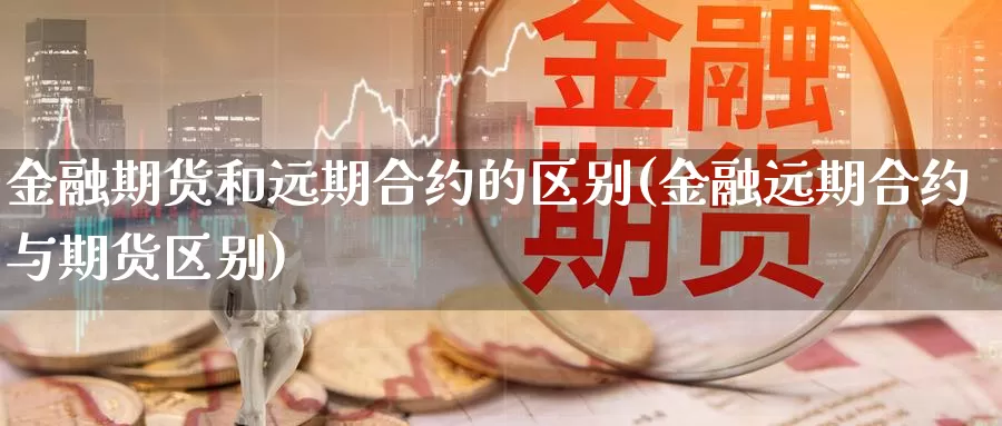 金融期货和远期合约的区别(金融远期合约与期货区别)_https://hz.wpmee.com_黄金期货直播_第1张