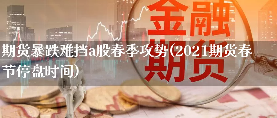 期货暴跌难挡a股春季攻势(2021期货春节停盘时间)_https://hz.wpmee.com_纳指期货直播_第1张